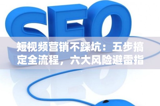 短视频营销不踩坑：五步搞定全流程，六大风险避雷指南