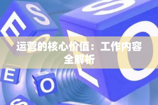 运营的核心价值：工作内容全解析