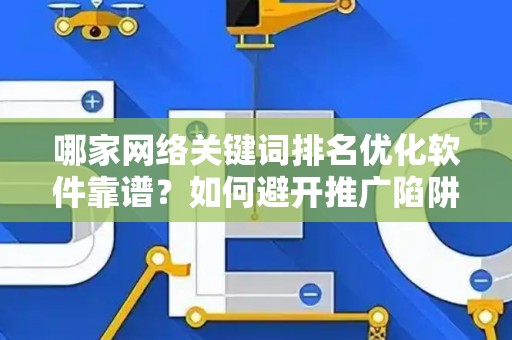 哪家网络关键词排名优化软件靠谱？如何避开推广陷阱妙招？