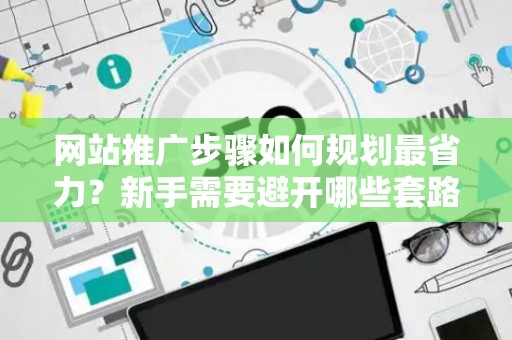 网站推广步骤如何规划最省力？新手需要避开哪些套路？