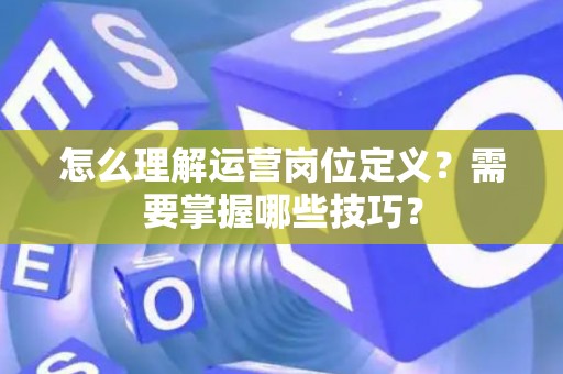 怎么理解运营岗位定义？需要掌握哪些技巧？